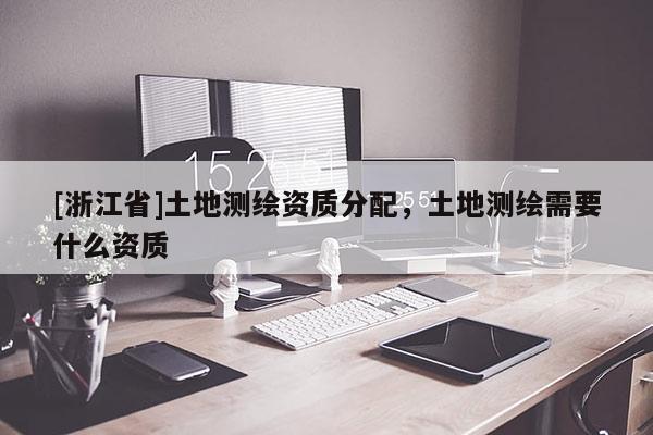 [浙江省]土地測繪資質(zhì)分配，土地測繪需要什么資質(zhì)