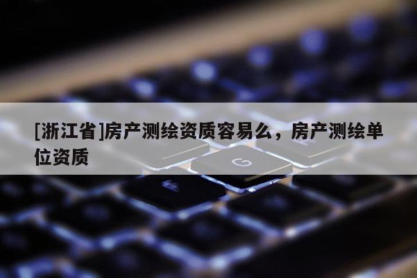 [浙江省]房產測繪資質容易么，房產測繪單位資質