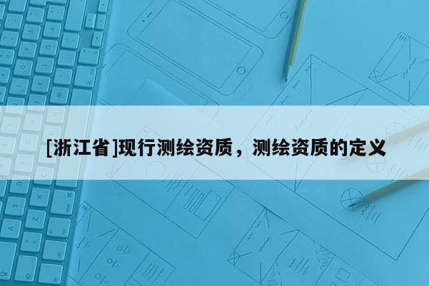 [浙江省]現(xiàn)行測繪資質(zhì)，測繪資質(zhì)的定義