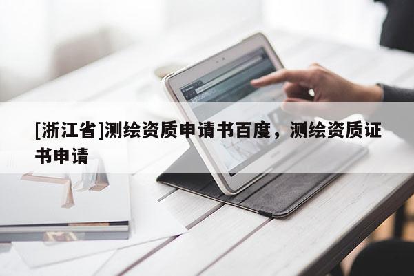 [浙江省]測繪資質(zhì)申請書百度，測繪資質(zhì)證書申請