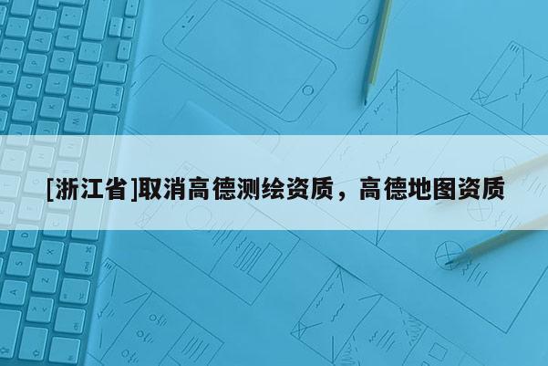 [浙江省]取消高德測繪資質(zhì)，高德地圖資質(zhì)