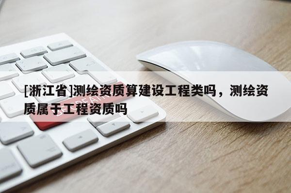 [浙江省]測繪資質(zhì)算建設(shè)工程類嗎，測繪資質(zhì)屬于工程資質(zhì)嗎