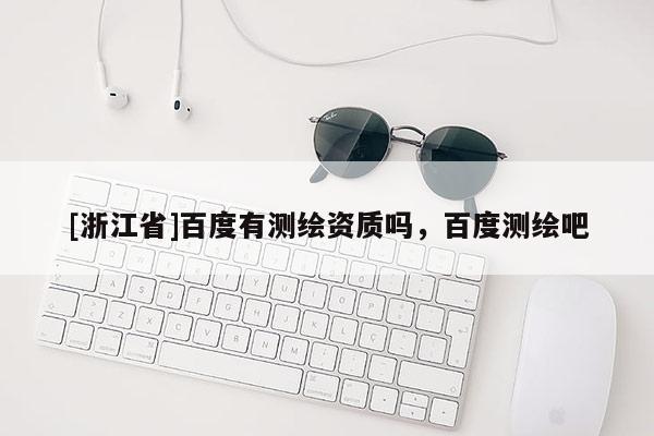 [浙江省]百度有測繪資質嗎，百度測繪吧