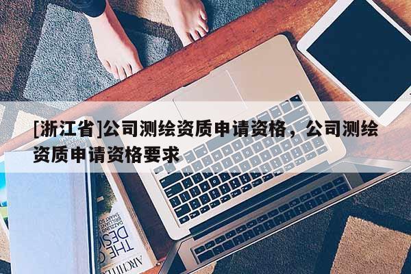 [浙江省]公司測繪資質(zhì)申請資格，公司測繪資質(zhì)申請資格要求