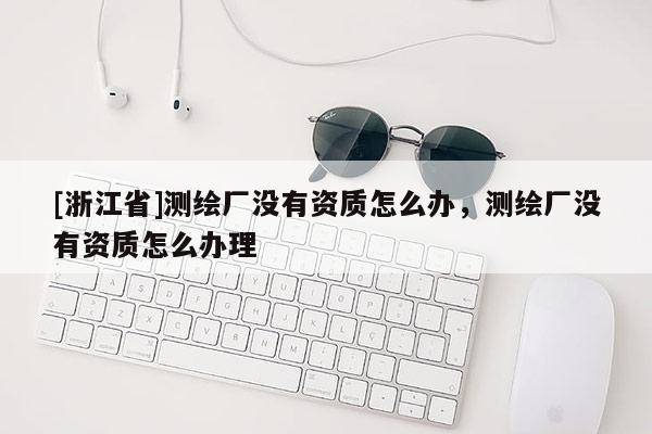 [浙江省]測繪廠沒有資質(zhì)怎么辦，測繪廠沒有資質(zhì)怎么辦理