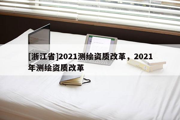 [浙江省]2021測繪資質(zhì)改革，2021年測繪資質(zhì)改革