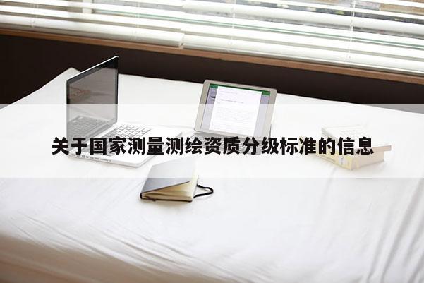關(guān)于國(guó)家測(cè)量測(cè)繪資質(zhì)分級(jí)標(biāo)準(zhǔn)的信息