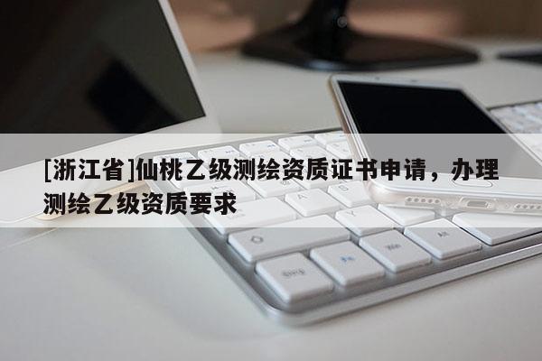 [浙江省]仙桃乙級測繪資質證書申請，辦理測繪乙級資質要求