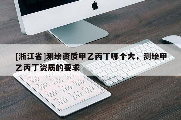[浙江省]測繪資質(zhì)甲乙丙丁哪個大，測繪甲乙丙丁資質(zhì)的要求