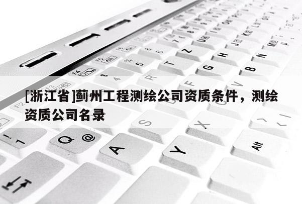 [浙江省]薊州工程測(cè)繪公司資質(zhì)條件，測(cè)繪資質(zhì)公司名錄