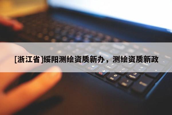 [浙江省]綏陽(yáng)測(cè)繪資質(zhì)新辦，測(cè)繪資質(zhì)新政