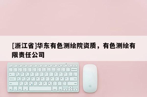 [浙江省]華東有色測(cè)繪院資質(zhì)，有色測(cè)繪有限責(zé)任公司