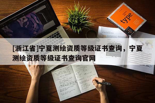 [浙江省]寧夏測繪資質(zhì)等級證書查詢，寧夏測繪資質(zhì)等級證書查詢官網(wǎng)