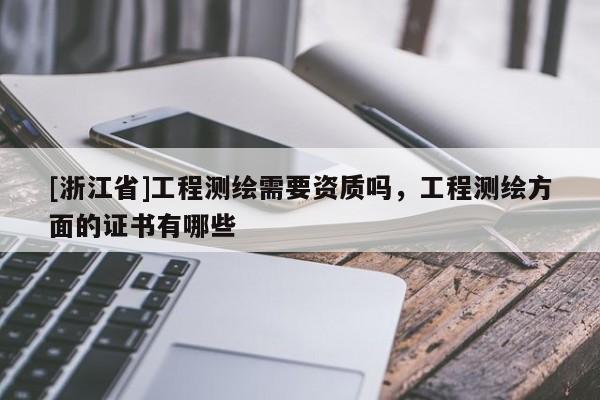 [浙江省]工程測繪需要資質嗎，工程測繪方面的證書有哪些