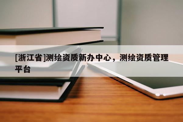 [浙江省]測(cè)繪資質(zhì)新辦中心，測(cè)繪資質(zhì)管理平臺(tái)