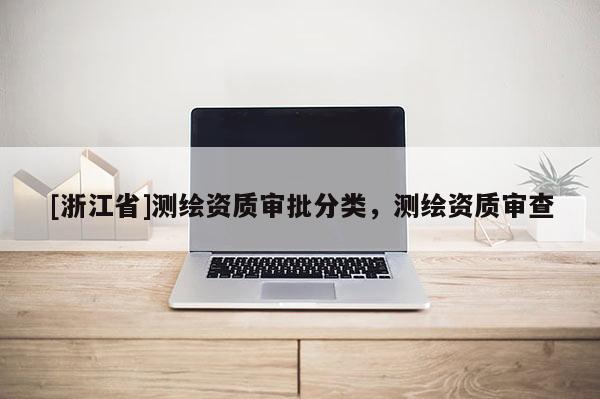 [浙江省]測(cè)繪資質(zhì)審批分類(lèi)，測(cè)繪資質(zhì)審查