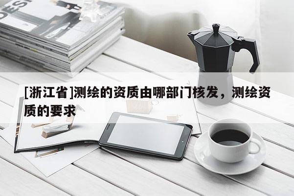 [浙江省]測(cè)繪的資質(zhì)由哪部門(mén)核發(fā)，測(cè)繪資質(zhì)的要求