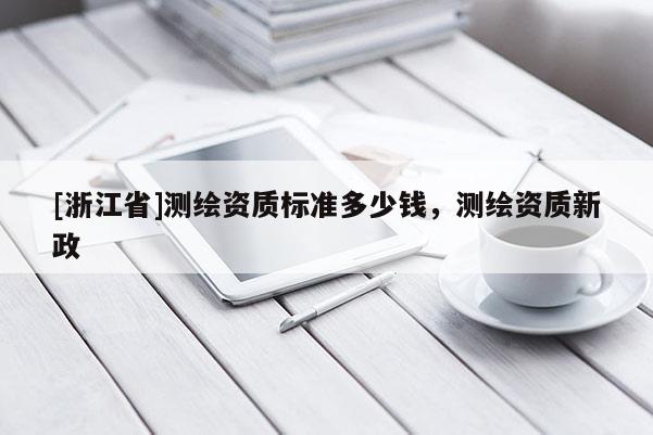 [浙江省]測繪資質(zhì)標(biāo)準(zhǔn)多少錢，測繪資質(zhì)新政