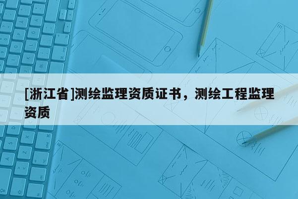 [浙江省]測繪監(jiān)理資質(zhì)證書，測繪工程監(jiān)理資質(zhì)
