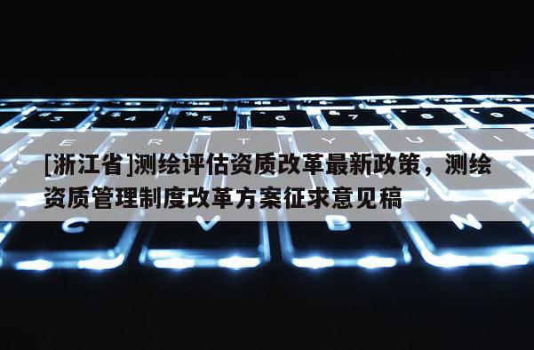 [浙江省]測繪評估資質(zhì)改革最新政策，測繪資質(zhì)管理制度改革方案征求意見稿