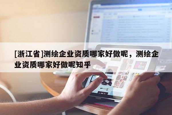 [浙江省]測繪企業(yè)資質(zhì)哪家好做呢，測繪企業(yè)資質(zhì)哪家好做呢知乎