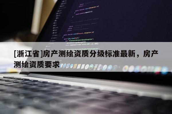 [浙江省]房產(chǎn)測(cè)繪資質(zhì)分級(jí)標(biāo)準(zhǔn)最新，房產(chǎn)測(cè)繪資質(zhì)要求