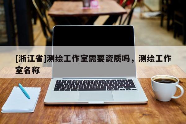 [浙江省]測繪工作室需要資質(zhì)嗎，測繪工作室名稱