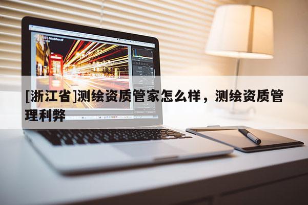 [浙江省]測(cè)繪資質(zhì)管家怎么樣，測(cè)繪資質(zhì)管理利弊
