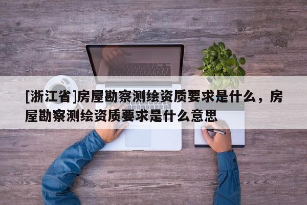 [浙江省]房屋勘察測繪資質(zhì)要求是什么，房屋勘察測繪資質(zhì)要求是什么意思