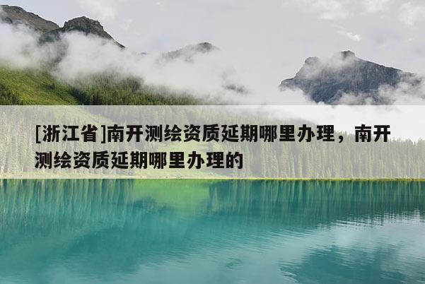 [浙江省]南開測繪資質(zhì)延期哪里辦理，南開測繪資質(zhì)延期哪里辦理的