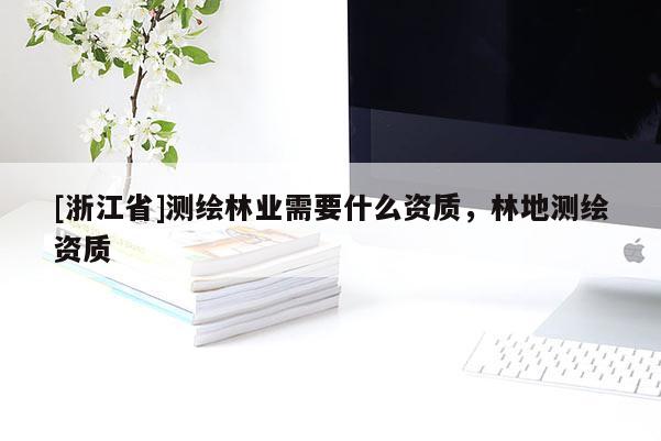 [浙江省]測繪林業(yè)需要什么資質(zhì)，林地測繪資質(zhì)