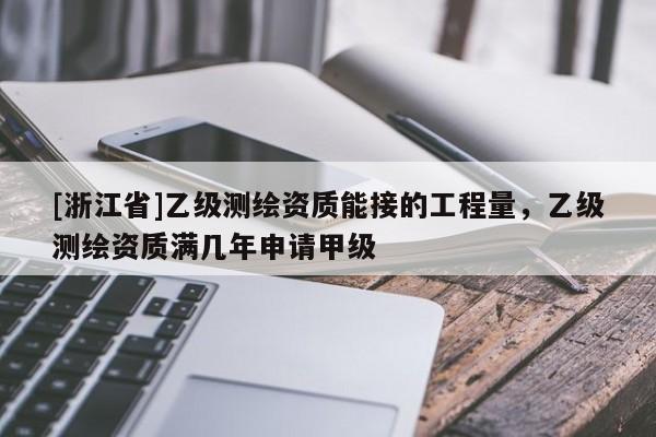 [浙江省]乙級(jí)測(cè)繪資質(zhì)能接的工程量，乙級(jí)測(cè)繪資質(zhì)滿幾年申請(qǐng)甲級(jí)