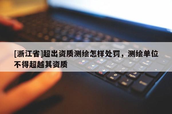 [浙江省]超出資質(zhì)測(cè)繪怎樣處罰，測(cè)繪單位不得超越其資質(zhì)