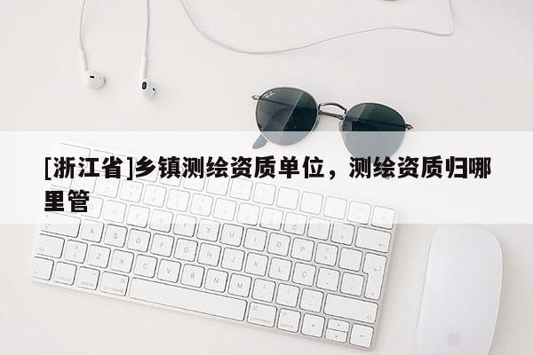 [浙江省]鄉(xiāng)鎮(zhèn)測(cè)繪資質(zhì)單位，測(cè)繪資質(zhì)歸哪里管