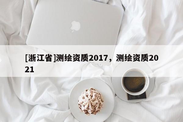 [浙江省]測繪資質(zhì)2017，測繪資質(zhì)2021