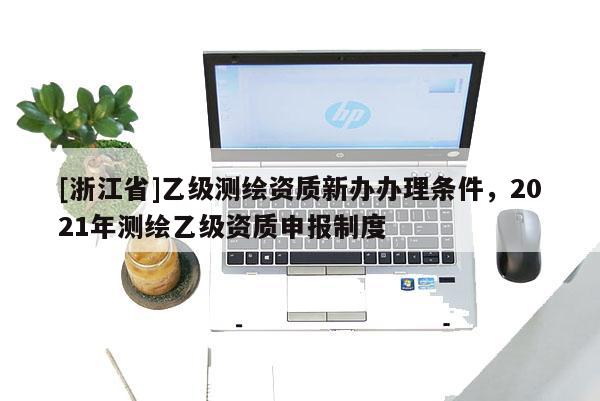 [浙江省]乙級測繪資質(zhì)新辦辦理?xiàng)l件，2021年測繪乙級資質(zhì)申報(bào)制度