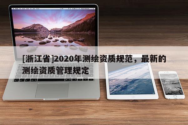 [浙江省]2020年測(cè)繪資質(zhì)規(guī)范，最新的測(cè)繪資質(zhì)管理規(guī)定