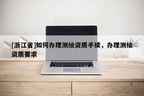 [浙江省]如何辦理測繪資質(zhì)手續(xù)，辦理測繪資質(zhì)要求