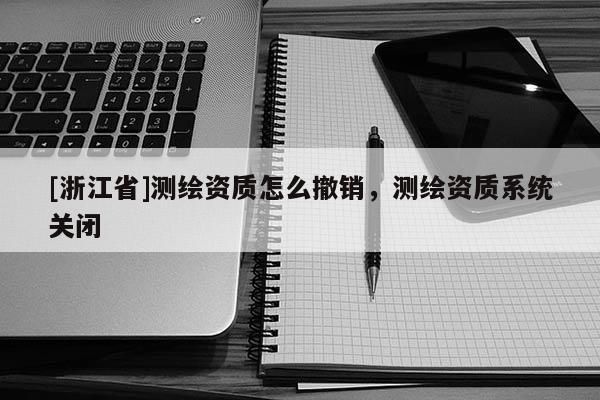[浙江省]測繪資質(zhì)怎么撤銷，測繪資質(zhì)系統(tǒng)關(guān)閉