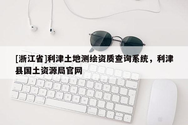 [浙江省]利津土地測(cè)繪資質(zhì)查詢(xún)系統(tǒng)，利津縣國(guó)土資源局官網(wǎng)
