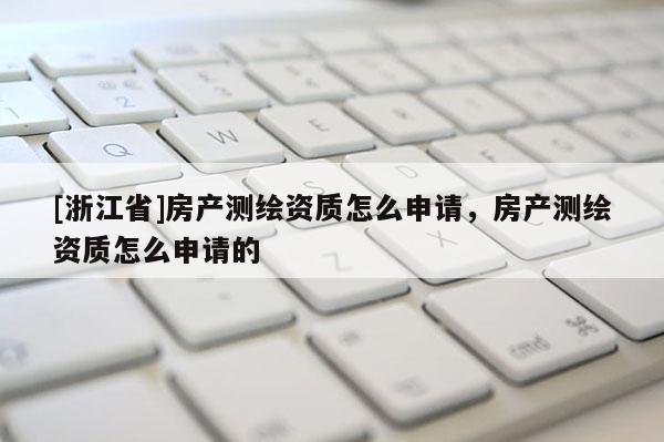 [浙江省]房產(chǎn)測繪資質(zhì)怎么申請，房產(chǎn)測繪資質(zhì)怎么申請的