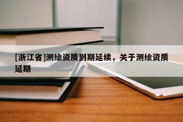 [浙江省]測繪資質(zhì)到期延續(xù)，關(guān)于測繪資質(zhì)延期