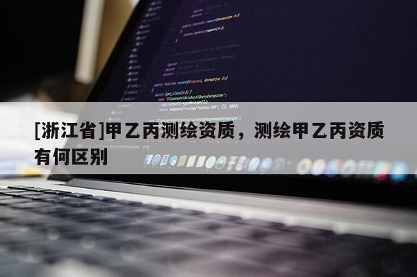 [浙江省]甲乙丙測繪資質(zhì)，測繪甲乙丙資質(zhì)有何區(qū)別