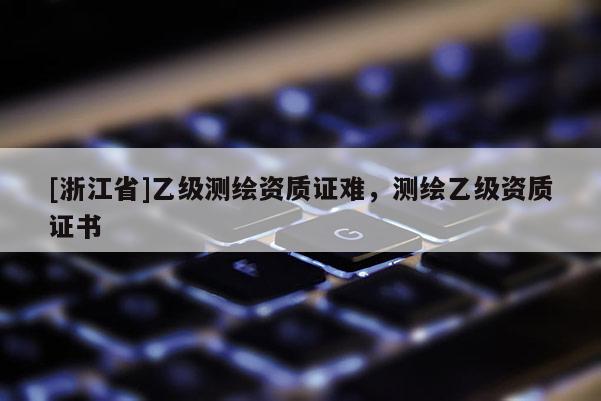 [浙江省]乙級測繪資質證難，測繪乙級資質證書