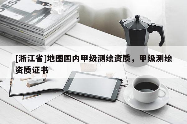 [浙江省]地圖國內(nèi)甲級測繪資質(zhì)，甲級測繪資質(zhì)證書