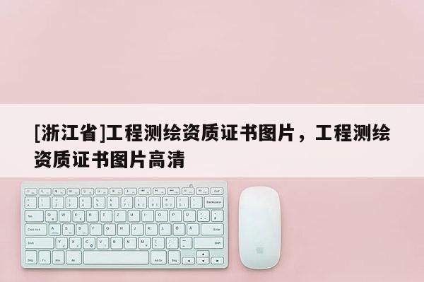 [浙江省]工程測繪資質(zhì)證書圖片，工程測繪資質(zhì)證書圖片高清