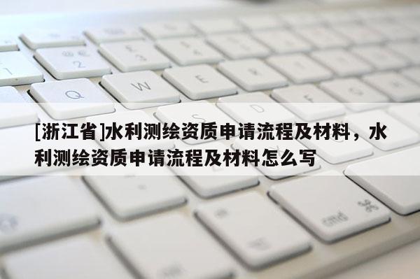 [浙江省]水利測繪資質(zhì)申請流程及材料，水利測繪資質(zhì)申請流程及材料怎么寫