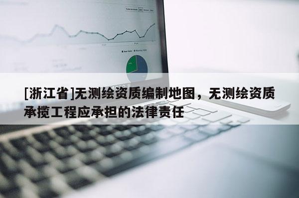 [浙江省]無測繪資質(zhì)編制地圖，無測繪資質(zhì)承攬工程應(yīng)承擔的法律責任