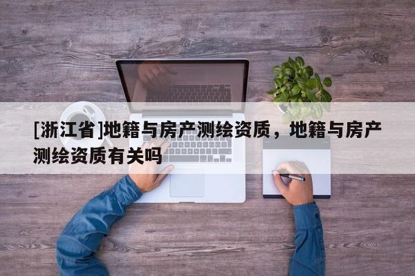 [浙江省]地籍與房產(chǎn)測繪資質(zhì)，地籍與房產(chǎn)測繪資質(zhì)有關(guān)嗎