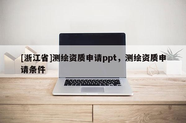 [浙江省]測繪資質(zhì)申請ppt，測繪資質(zhì)申請條件